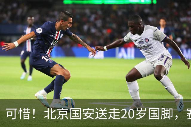 可惜！北京国安送走20岁国脚，赛季零出场，却曾被视为未来主力