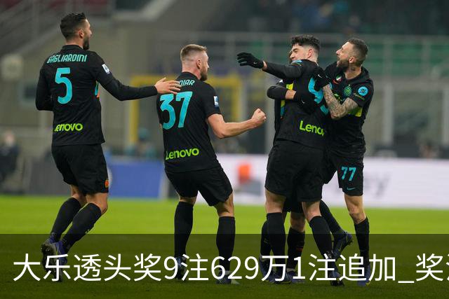 大乐透头奖9注629万1注追加 奖池余额7.32亿