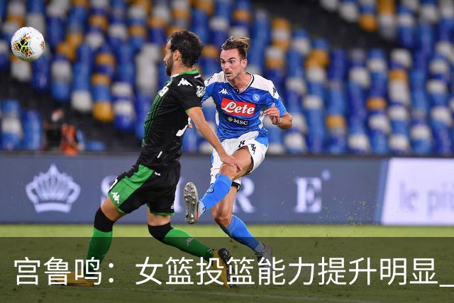 宫鲁鸣：女篮投篮能力提升明显 盼海外球员尽早归队