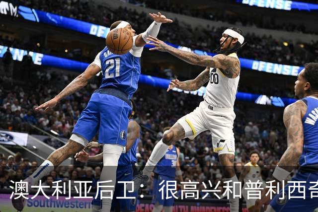 澳大利亚后卫：很高兴和普利西奇较量，我们会尽最大努力争取胜利