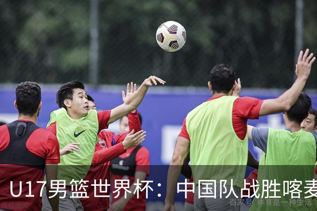U17男篮世界杯：中国队战胜喀麦隆队